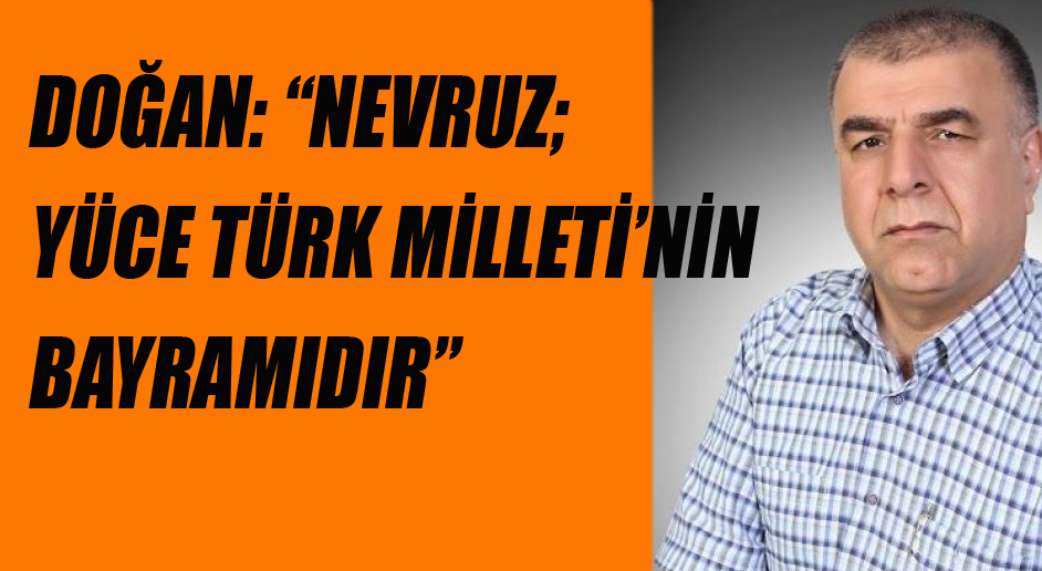DOĞAN: “NEVRUZ; YÜCE TÜRK MİLLETİ’NİN BAYRAMIDIR”