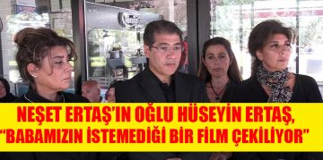 NEŞET ERTAŞ’IN OĞLU ERTAŞ, “BABAMIZIN İSTEMEDİĞİ BİR FİLM ÇEKİLİYOR”
