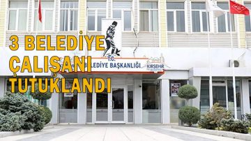 KIRŞEHİR’DE 3 BELEDİYE ÇALIŞANI TUTUKLANDI