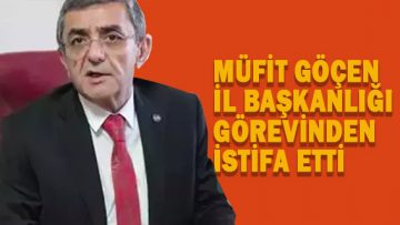 MÜFİT GÖÇEN İYİ PARTİ İL BAŞKANLIĞINDAN İSTİFA ETTİ