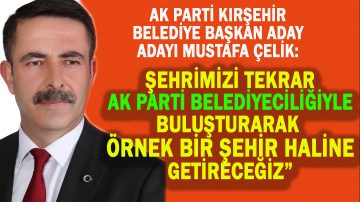 MUSTAFA ÇELİK, “KIRŞEHİR’İMİZİ ÖRNEK GÖSTERİLECEK HALE GETİRMEK İSTİYORUZ”