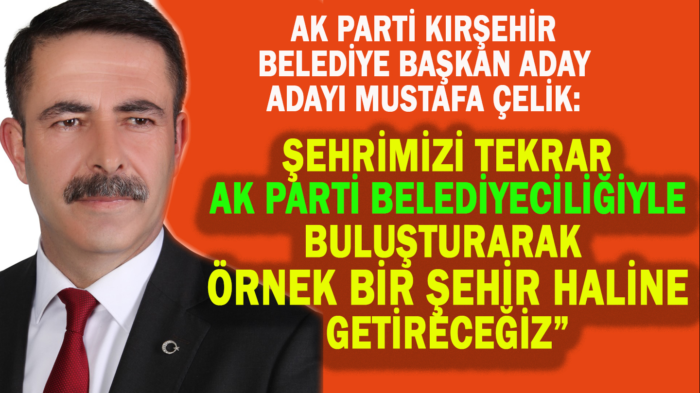 MUSTAFA ÇELİK, “KIRŞEHİR’İMİZİ ÖRNEK GÖSTERİLECEK HALE GETİRMEK İSTİYORUZ”