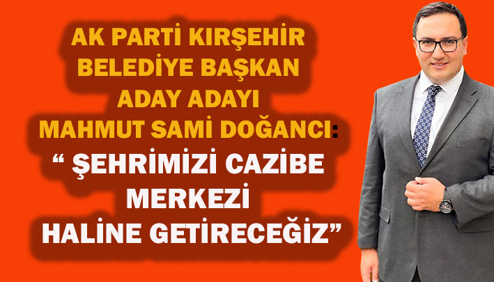 AK PARTİ KIRŞEHİR BELEDİYE BAŞKAN ADAY ADAYI MAHMUT SAMİ DOĞANCI: “ ŞEHRİMİZİ CAZİBE MERKEZİ HALİNE GETİRECEĞİZ”