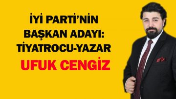 İYİ PARTİ’NİN BAŞKAN ADAYI: TİYATROCU-YAZAR VE İŞADAMI UFUK CENGİZ