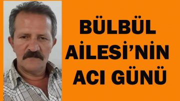 BÜLBÜL AİLESİ’NİN ACI GÜNÜ